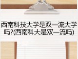 西南科技大学是双一流大学吗?(西南科大是双一流吗)