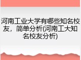 河南工业大学有哪些知名校友，简单分析(河南工大知名校友分析)