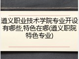 遵义职业技术学院专业开设有哪些,特色在哪(遵义职院特色专业)