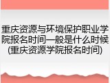 重庆资源与环境保护职业学院报名时间一般是什么时候(重庆资源学院报名时间)