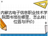 内蒙古电子信息职业技术学院图书馆在哪里，怎么样(位置与评价)
