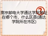 南京邮电大学通达学院地址在哪个市，什么区县(通达学院所在市区)