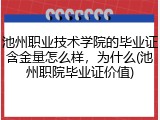 池州职业技术学院的毕业证含金量怎么样，为什么(池州职院毕业证价值)