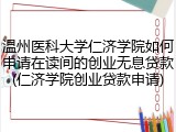 温州医科大学仁济学院如何申请在读间的创业无息贷款(仁济学院创业贷款申请)