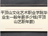 平顶山文化艺术职业学院毕业生一般年薪多少钱(平顶山艺职年薪)