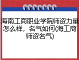 海南工商职业学院师资力量怎么样，名气如何(海工商师资名气)
