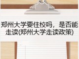 郑州大学要住校吗，是否能走读(郑州大学走读政策)