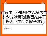 石家庄工程职业学院高考需多少分能录取呢(石家庄工程职业学院录取分数)