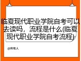 临夏现代职业学院自考可以去读吗，流程是什么(临夏现代职业学院自考流程)