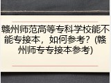 赣州师范高等专科学校能不能专接本，如何参考？(赣州师专专接本参考)