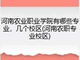 河南农业职业学院有哪些专业，几个校区(河南农职专业校区)