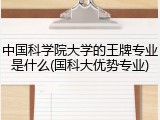 中国科学院大学的王牌专业是什么(国科大优势专业)