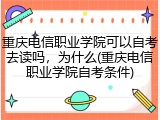 重庆电信职业学院可以自考去读吗，为什么(重庆电信职业学院自考条件)