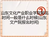 山东文化产业职业学院报名时间一般是什么时候(山东文产院报名时间)