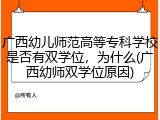 广西幼儿师范高等专科学校是否有双学位，为什么(广西幼师双学位原因)