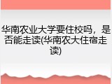 华南农业大学要住校吗，是否能走读(华南农大住宿走读)