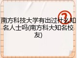 南方科技大学有出过什么知名人士吗(南方科大知名校友)