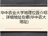 华中农业大学地理位置介绍，详细地址在哪(华中农大地址)