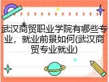 武汉商贸职业学院有哪些专业，就业前景如何(武汉商贸专业就业)