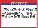 山西铁道职业技术学院的图书馆藏书量如何，简介(山西铁道学院图书馆藏书量)