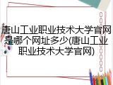 唐山工业职业技术大学官网是哪个网址多少(唐山工业职业技术大学官网)