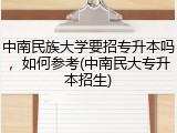 中南民族大学要招专升本吗，如何参考(中南民大专升本招生)
