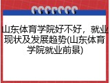 山东体育学院好不好，就业现状及发展趋势(山东体育学院就业前景)