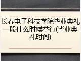 长春电子科技学院毕业典礼一般什么时候举行(毕业典礼时间)