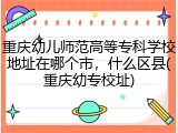 重庆幼儿师范高等专科学校地址在哪个市，什么区县(重庆幼专校址)