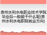 贵州水利水电职业技术学院毕业后一般能干什么呢(贵州水利水电职院就业方向)