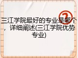 三江学院最好的专业是哪个，详细阐述(三江学院优势专业)