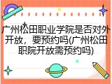广州松田职业学院是否对外开放，要预约吗(广州松田职院开放需预约吗)