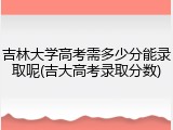 吉林大学高考需多少分能录取呢(吉大高考录取分数)