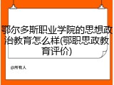 鄂尔多斯职业学院的思想政治教育怎么样(鄂职思政教育评价)