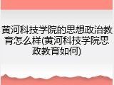 黄河科技学院的思想政治教育怎么样(黄河科技学院思政教育如何)
