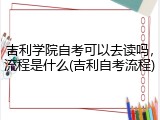 吉利学院自考可以去读吗，流程是什么(吉利自考流程)