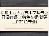 新疆工业职业技术学院专业开设有哪些,特色在哪(新疆工院特色专业)