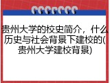 贵州大学的校史简介，什么历史与社会背景下建校的(贵州大学建校背景)