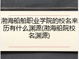 渤海船舶职业学院的校名来历有什么渊源(渤海船院校名渊源)