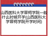 山西医科大学晋祠学院一般什么时候开学(山西医科大学晋祠学院开学时间)