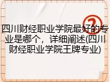 四川财经职业学院最好的专业是哪个，详细阐述(四川财经职业学院王牌专业)