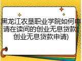黑龙江农垦职业学院如何申请在读间的创业无息贷款(创业无息贷款申请)
