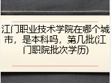 江门职业技术学院在哪个城市，是本科吗，第几批(江门职院批次学历)