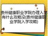 贵州健康职业学院办理入学有什么攻略没(贵州健康职业学院入学攻略)