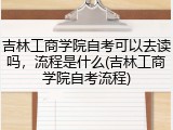 吉林工商学院自考可以去读吗，流程是什么(吉林工商学院自考流程)