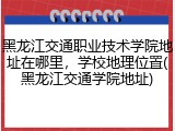 黑龙江交通职业技术学院地址在哪里，学校地理位置(黑龙江交通学院地址)