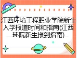 江西环境工程职业学院新生入学报道时间和指南(江西环院新生报到指南)