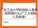 广东工业大学的创始人是谁，前身是什么(广工大创始人及前身)
