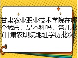 甘肃农业职业技术学院在哪个城市，是本科吗，第几批(甘肃农职院地址学历批次)