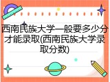 西南民族大学一般要多少分才能录取(西南民族大学录取分数)